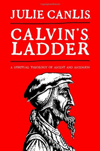 Calvin's Ladder: A Spiritual Theology of Ascent and Ascension