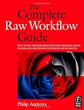 The Complete Raw Workflow Guide: How to get the most from your raw images in Adobe Camera Raw, Lightroom, Photoshop, and Elements