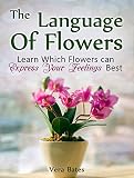 The Language Of Flowers: Learn Which Flowers can Express Your Feelings Best (Language of flowers, Understanding flowers and flowering, Secret Meanings of Flowers)