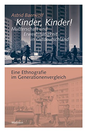 Kinder, Kinder! Mutterschaft und Erwerbstätigkeit in Ostdeutschland: Eine Ethnografie im Generationenvergleich (Göttinger Studien zur Generationsforschung 14) (German Edition)