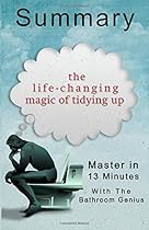 A 13-Minute Summary Of The Life-Changing Magic of Tidying Up: The Japanese Art of Decluttering and Organizing A 13-Minute Summary Of The Life-Changing Magic of Tidying Up: The Japanese Art of Decluttering and Organizing
