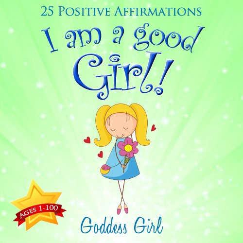 I am a Good Girl! (25 Positive Affirmations Ages 1-100), by Goddess Girl I am a Good Girl! (25 Positive Affirmations Ages 1-100), by Goddess Girl
