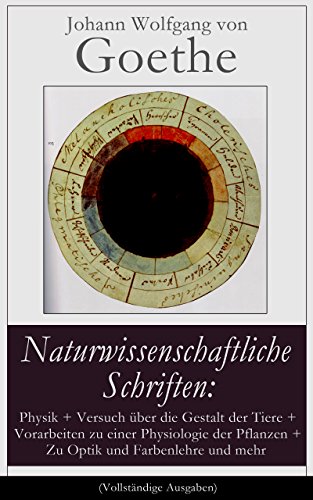 Naturwissenschaftliche Schriften: Physik + Versuch über die Gestalt der Tiere + Vorarbeiten zu einer Physiologie der Pflanzen + Zu Optik und Farbenlehre ... zu erklären und mehr (German Edition)