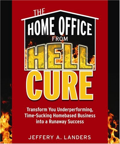 The Home Office From Hell Cure: Transform Your Underperforming, Time-Sucking Homebased Business Into a Runaway Success