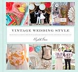 Vintage Wedding Style: More than 25 Simple Projects and Endless Inspiration for Designing Your Big Day