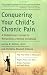Conquering Your Childs Chronic Pain: A Pediatrician's Guide to Reclaiming a Normal Childhood