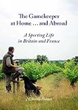 The gamekeeper at home ... and abroad : a sporting life in Britain and France