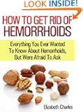 How to get rid of hemorrhoids: Everything you ever wanted to know about Hemorrhoids, but were afraid to ask