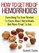 How to get rid of hemorrhoids: Everything you ever wanted to know about Hemorrhoids, but were afraid to ask