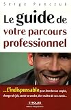 Le guide de votre parcours professionnel : L'indispensable pour rechercher un emploi, changer de job, savoir se vendre, �tre ma�tre de son avenir...