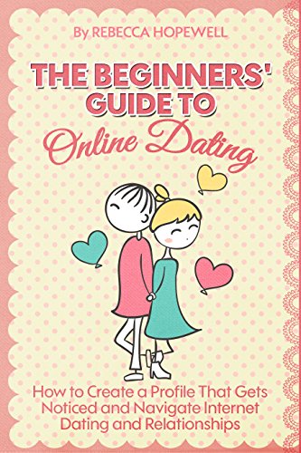 Online Dating: The Beginners' Guide to Online Dating: How to Create a Profile That Gets Noticed and Navigate Internet Dating & Relationships., by Rebecca Hopewell Online Dating: The Beginners' Guide to Online Dating: How to Create a Profile That Gets Noticed and Navigate Internet Dating & Relationships., by Rebecca Hopewell