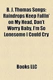 B. J. Thomas Songs: Raindrops Keep Fallin' on My Head, Don't Worry Baby, I'm So Lonesome I Could Cry Baby Don't Cry