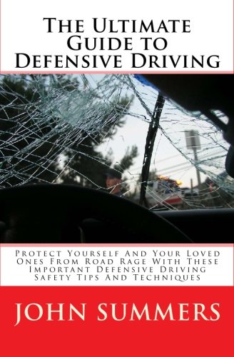 The Ultimate Guide To Defensive Driving: Protect Yourself And Your Loved Ones From Road Rage With These Important Defensive Driving Safety Tips And Techniques