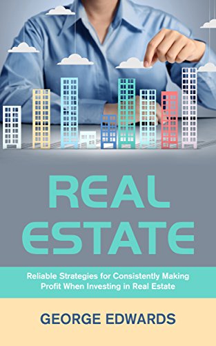 Real Estate: Reliable Strategies for Consistently Making Profit When Investing in Real Estate (Real Estate Investing Book 1), by George Edwards