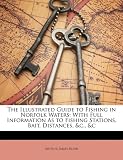 The Illustrated Guide to Fishing in Norfolk Waters: With Full Information As to Fishing Stations, Bait, Distances, &c., &c
