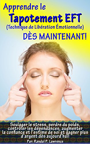 Apprendre le tapotement EFT DÃˆS MAINTENANT! Manuel complet pour dÃ©butants: Soulager le stress, perdre du poids, augmenter la confiance et l'estime de soi ... d'argent dÃ¨s aujourd'hui! (French Edition)
