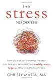 The Stress Response: How Dialectical Behavior Therapy Can Free You from Needless Anxiety, Worry, Anger, and Other Symptoms of Stress