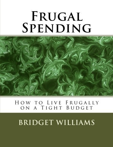 Frugal Spending: How to Live Frugally on a Tight Budget (Adjusting Your Life Style by Bridget Williams) (Volume 2)