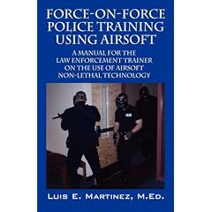 Force-On-Force Police Training Using Airsoft: A Manual for the Law Enforcement Trainer on the Use of Airsoft Non-lethal Technology