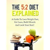 The 5:2 Diet Explained - A Guide To Loos Weight Fast, Get Lean, Build Muscle And Look Your Best! ~ Daniel Adam
