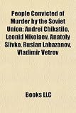 People Convicted of Murder by the Soviet Union: Andrei Chikatilo, Leonid Nikolaev, Anatoly Slivko, Ruslan Labazanov, Vladimir Vetrov