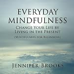 Everyday Mindfulness: Change Your Life by Living in the Present (Mindfulness for Beginners) | Jennifer Brooks