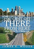 You Can't Get There from Here: How to Get to a Better Life