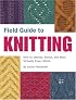 Field Guide to Knitting: How to Identify, Select, and Create Virtually Every Stitch (Field Guide To...)