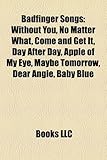 Badfinger Songs: Without You, No Matter What, Come and Get It, Day After Day, Apple of My Eye, Maybe Tomorrow, Dear Angie, Baby Blue-