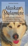 Alaskan Malamute - Ein kompakter Ratgeber zur sanften Erziehung, Haltung F&uuml;tterung und Pflege