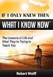 IF I ONLY KNEW THEN WHAT I KNOW NOW--The Lessons of Life and What They're Trying to Teach You