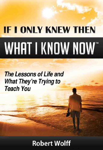 IF I ONLY KNEW THEN WHAT I KNOW NOW–The Lessons of Life and What They’re Trying to Teach You