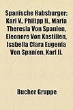 Spanische Habsburger: Karl V., Philipp II., Maria Theresia Von Spanien, Eleonore Von Kastilien, Isabella Clara Eugenia Von Spanien, Karl II.-