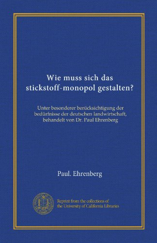 Wie muss sich das stickstoff-monopol gestalten? (Vol-1): Unter besonderer berücksichtigung der bedürfnisse der deutschen landwirtschaft, behandelt von Dr. Paul Ehrenberg (German Edition)