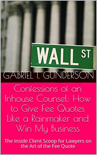 Confessions of an Inhouse Counsel:  How to Give Fee Quotes Like a Rainmaker and Win My Business: The Inside Client Scoop for Lawyers on the Art of the Fee Quote