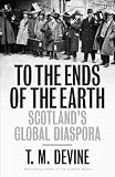 To the Ends of the Earth: Scotlands Global Diaspora, 1750-2010 (Allen Lane History)