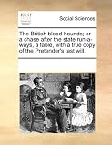 The British blood-hounds; or a chase after the state run-a-ways, a fable, with a true copy of the Pretender's last will.