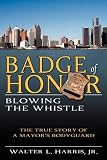 Badge of Honor: Blowing the Whistle (The True Story of a Mayor's Bodyguard)