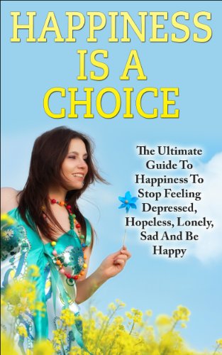 Happiness: Happiness Ultimate Guide to Stop Feeling Depressed, Hopeless, Lonely, Sad And Be Happy (Happiness, Happiness is a choice, how to be happy, how … to be happy in life, how to be happy where)