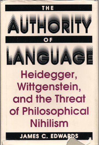 The Authority of Language: Heidegger, Wittgenstein, and the Threat of Philosophical Nihilism, by James C. Edwards