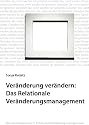 Ver&auml;nderung ver&auml;ndern: Das Relationale Ver&auml;nderungsmanagement: Die zukunftsweisende 4. Schule des Ver&auml;nderungsmanagements