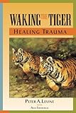 Waking the Tiger: Healing Trauma - The Innate Capacity to Transform Overwhelming Experiences
