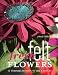 Fresh Felt Flowers: 17 Stunning Flowers to Sew & Display