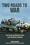 Two Roads to War: The French and British Air Arms from Versailles to Dunkirk