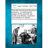 The Irish Law List and Insurance Directory: Comprising the Judges of the Superior Law Courts and Officers, Barristers and Solicitors in Ireland ...'