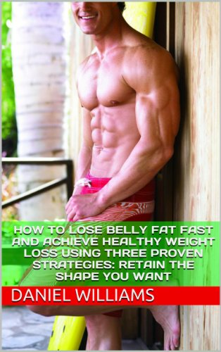 How To Lose Belly Fat Fast And Achieve Healthy Weight Loss Using Three Proven Strategies: Retain The Shape You Want (How To Lose Weight, How To Lose Belly ... Exercises, Diet And Weight Loss, Book 3)
