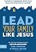 Lead Your Family Like Jesus: Powerful Parenting Principles from the Creator of Families