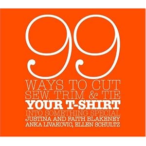 99 Ways to Cut, Sew, Trim, and Tie Your T-Shirt into Something Special by Faith Blakeney, Justina Blakeney, Anka Livakovic, and Ellen Schultz