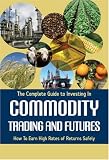 The Complete Guide to Investing in Commodity Trading & Futures: How to Earn High Rates of Returns Safely