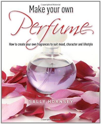 Make Your Own Perfume: How to Create Own Fragrances to Suit Mood, Character and Lifestyle